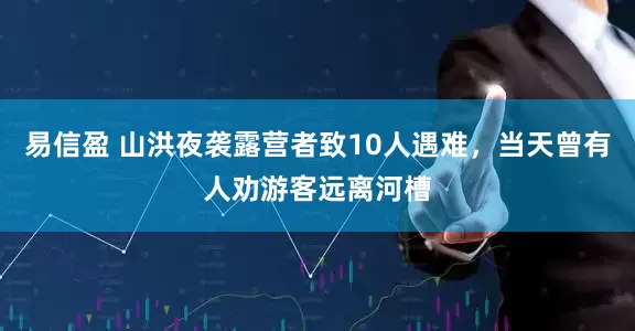 易信盈 山洪夜袭露营者致10人遇难，当天曾有人劝游客远离河槽