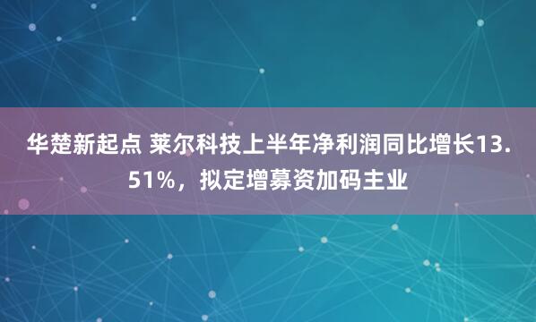 华楚新起点 莱尔科技上半年净利润同比增长13.51%，拟定增募资加码主业