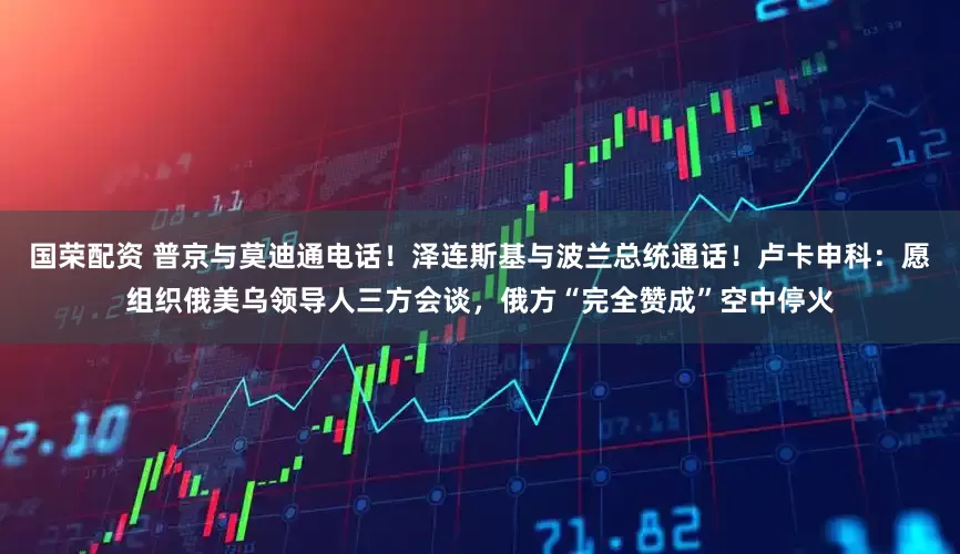 国荣配资 普京与莫迪通电话！泽连斯基与波兰总统通话！卢卡申科：愿组织俄美乌领导人三方会谈，俄方“完全赞成”空中停火