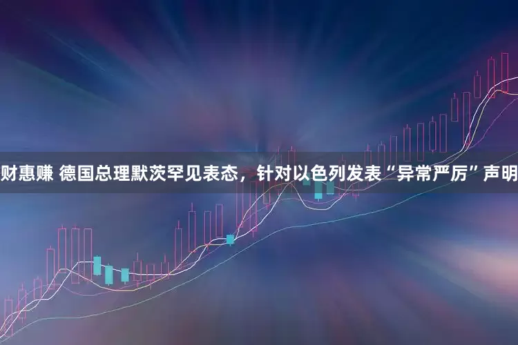 财惠赚 德国总理默茨罕见表态，针对以色列发表“异常严厉”声明