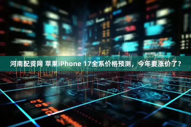 河南配资网 苹果iPhone 17全系价格预测，今年要涨价了？