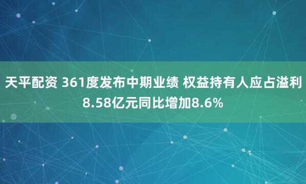 天平配资 361度发布中期业绩 权益持有人应占溢利8.58亿元同比增加8.6%