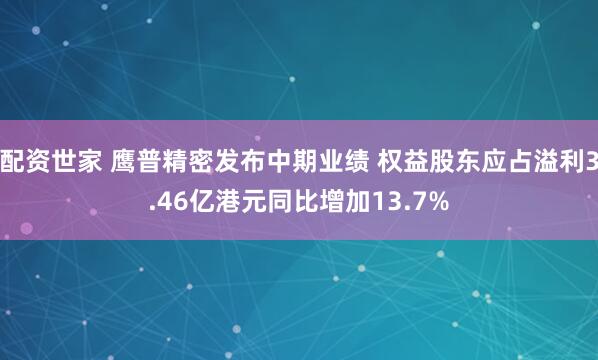 配资世家 鹰普精密发布中期业绩 权益股东应占溢利3.46亿港元同比增加13.7%