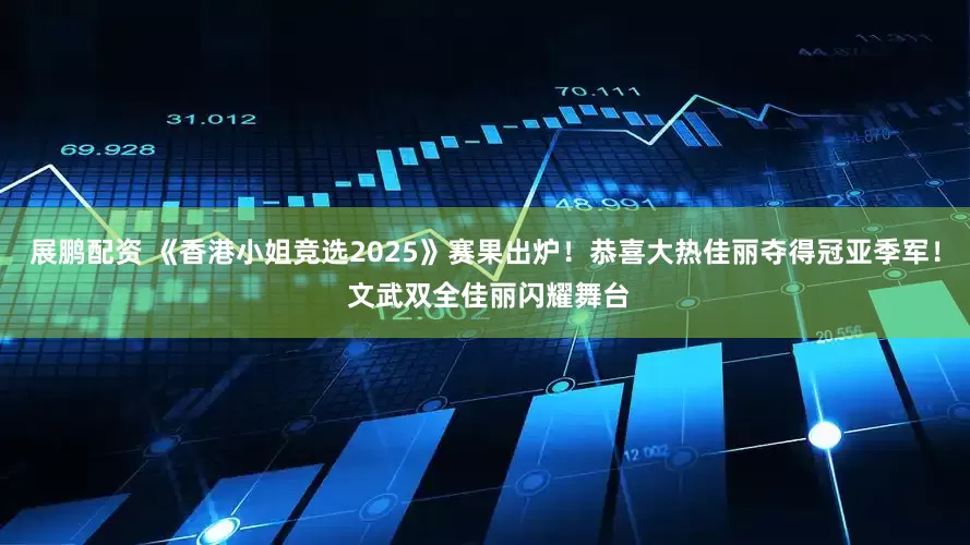 展鹏配资 《香港小姐竞选2025》赛果出炉！恭喜大热佳丽夺得冠亚季军！ 文武双全佳丽闪耀舞台