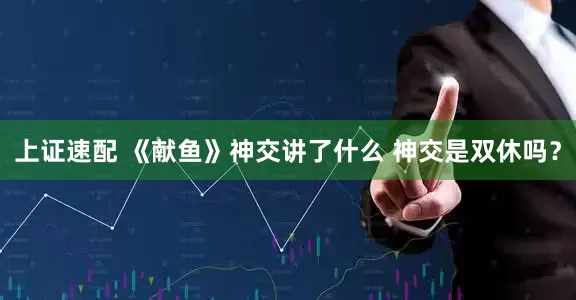 上证速配 《献鱼》神交讲了什么 神交是双休吗？