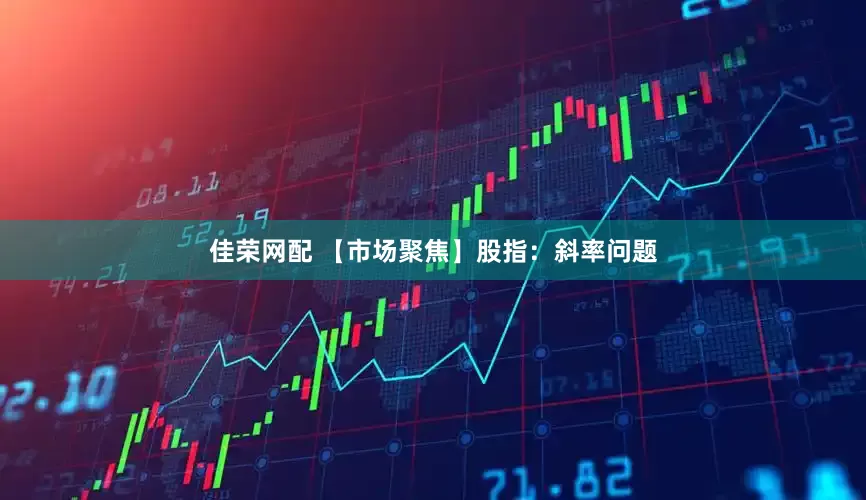 佳荣网配 【市场聚焦】股指：斜率问题
