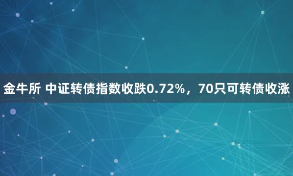 金牛所 中证转债指数收跌0.72%，70只可转债收涨