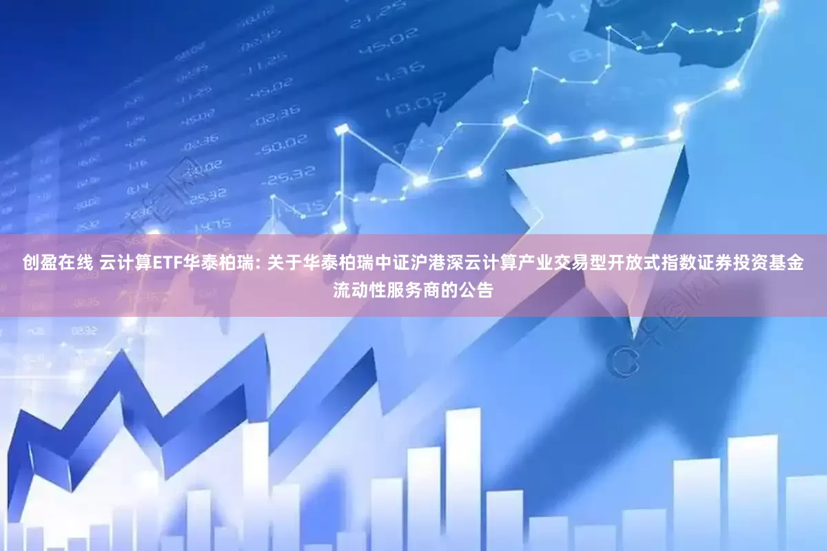 创盈在线 云计算ETF华泰柏瑞: 关于华泰柏瑞中证沪港深云计算产业交易型开放式指数证券投资基金流动性服务商的公告