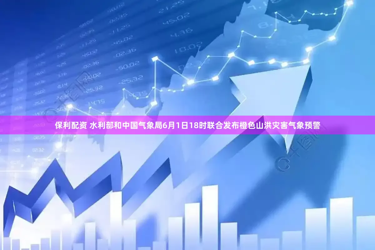 保利配资 水利部和中国气象局6月1日18时联合发布橙色山洪灾害气象预警