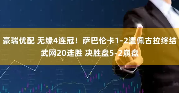 豪瑞优配 无缘4连冠！萨巴伦卡1-2遭佩古拉终结武网20连胜 决胜盘5-2崩盘