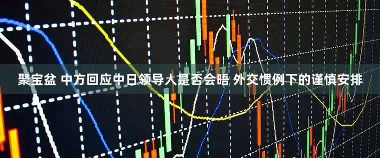 聚宝盆 中方回应中日领导人是否会晤 外交惯例下的谨慎安排