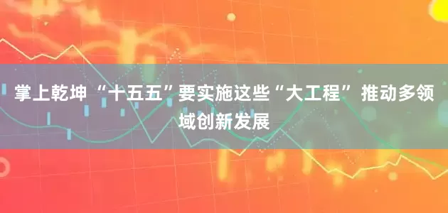 掌上乾坤 “十五五”要实施这些“大工程” 推动多领域创新发展