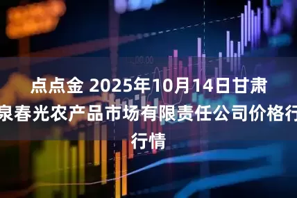 点点金 2025年10月14日甘肃酒泉春光农产品市场有限责任公司价格行情