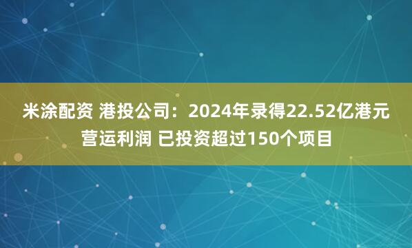 米涂配资 港投公司：2024年录得22.52亿港元营运利润 已投资超过150个项目