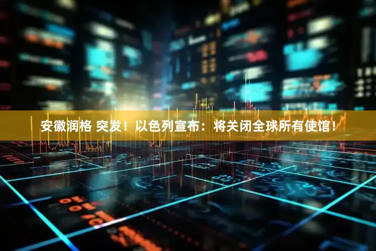 安徽润格 突发！以色列宣布：将关闭全球所有使馆！