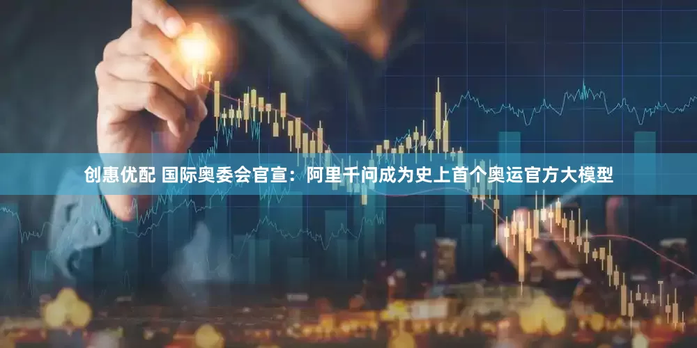 创惠优配 国际奥委会官宣：阿里千问成为史上首个奥运官方大模型