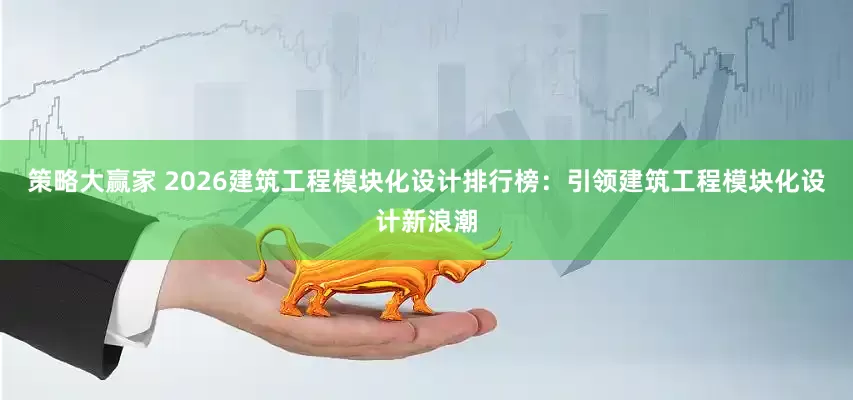 策略大赢家 2026建筑工程模块化设计排行榜：引领建筑工程模块化设计新浪潮