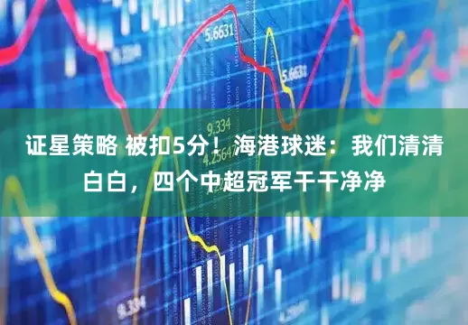 证星策略 被扣5分！海港球迷：我们清清白白，四个中超冠军干干净净