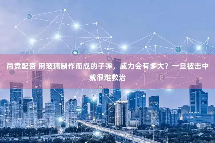 尚竞配资 用玻璃制作而成的子弹，威力会有多大？一旦被击中就很难救治