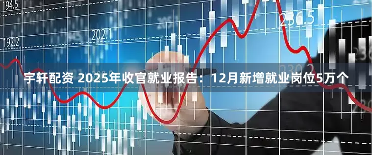 宇轩配资 2025年收官就业报告:12月新增就业岗位5万个