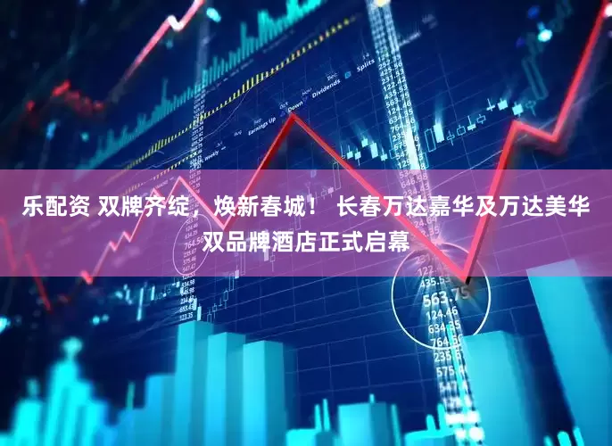 乐配资 双牌齐绽，焕新春城！ 长春万达嘉华及万达美华双品牌酒店正式启幕