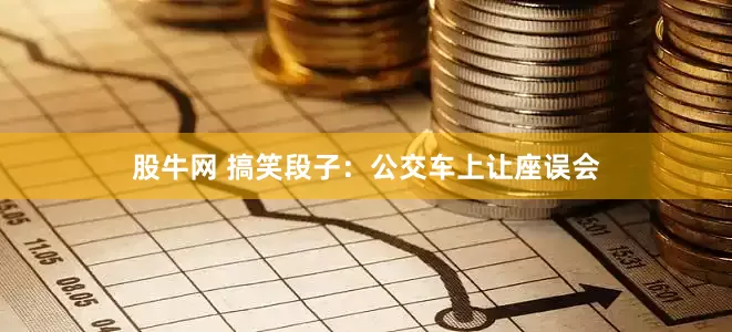 股牛网 搞笑段子：公交车上让座误会
