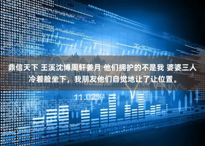 鼎信天下 王溪沈博周轩姜月 他们拥护的不是我 婆婆三人冷着脸坐下，我朋友他们自觉地让了让位置。