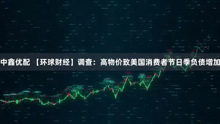 中鑫优配 【环球财经】调查：高物价致美国消费者节日季负债增加