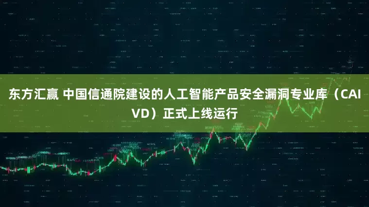 东方汇赢 中国信通院建设的人工智能产品安全漏洞专业库（CAIVD）正式上线运行