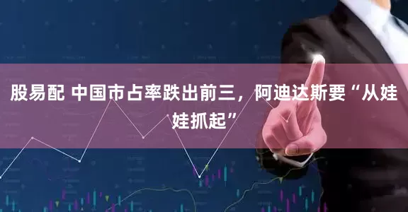股易配 中国市占率跌出前三，阿迪达斯要“从娃娃抓起”