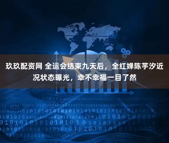 玖玖配资网 全运会结束九天后，全红婵陈芋汐近况状态曝光，幸不幸福一目了然