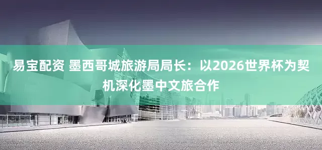 易宝配资 墨西哥城旅游局局长：以2026世界杯为契机深化墨中文旅合作
