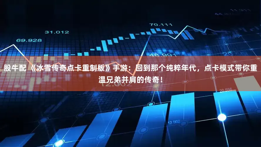 股牛配 《冰雪传奇点卡重制版》手游：回到那个纯粹年代，点卡模式带你重温兄弟并肩的传奇！