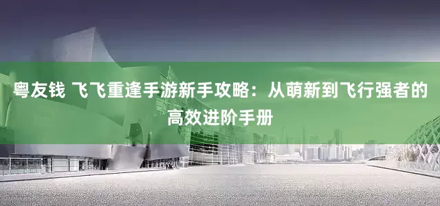 粤友钱 飞飞重逢手游新手攻略：从萌新到飞行强者的高效进阶手册