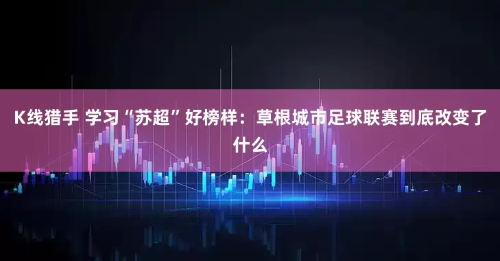 K线猎手 学习“苏超”好榜样：草根城市足球联赛到底改变了什么