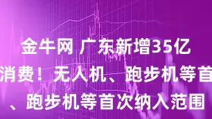 金牛网 广东新增35亿财政资金促消费！无人机、跑步机等首次纳入范围