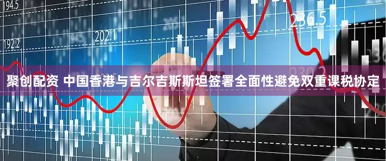聚创配资 中国香港与吉尔吉斯斯坦签署全面性避免双重课税协定