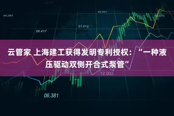云管家 上海建工获得发明专利授权：“一种液压驱动双侧开合式泵管”