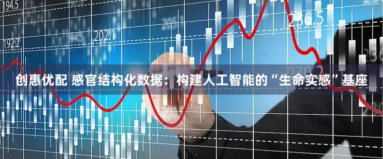 创惠优配 感官结构化数据：构建人工智能的“生命实感”基座