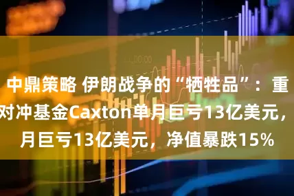 中鼎策略 伊朗战争的“牺牲品”：重仓金铜，知名对冲基金Caxton单月巨亏13亿美元，净值暴跌15%