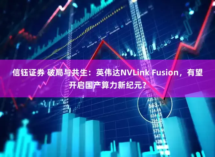 信钰证券 破局与共生：英伟达NVLink Fusion，有望开启国产算力新纪元？