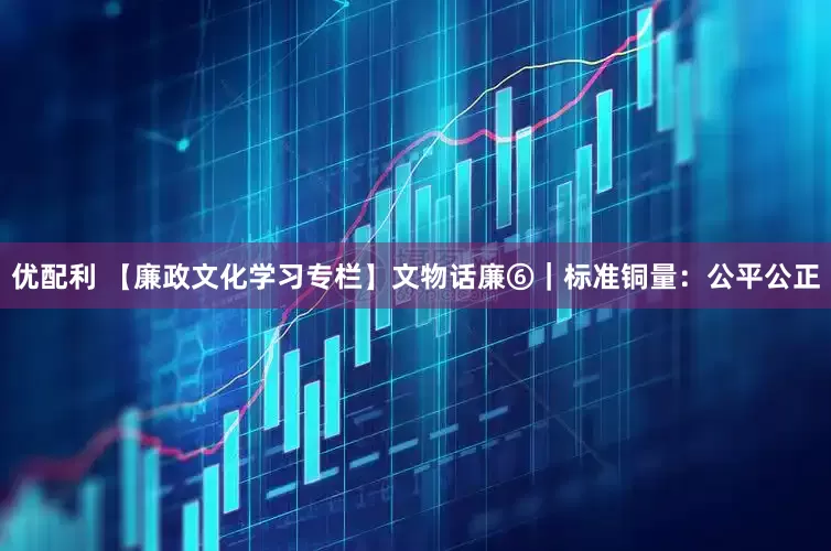 优配利 【廉政文化学习专栏】文物话廉⑥｜标准铜量：公平公正